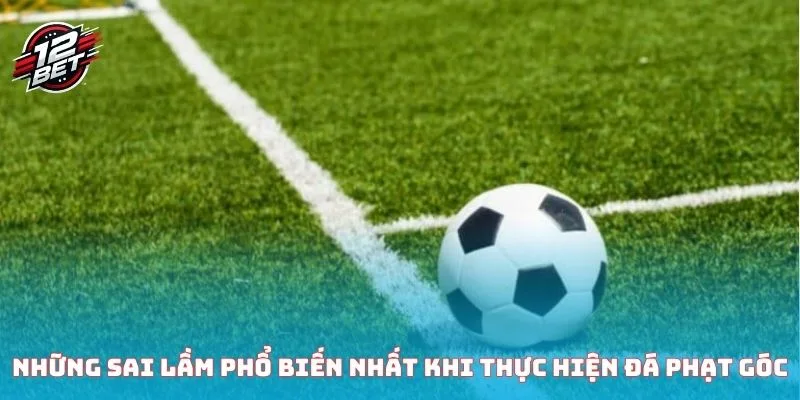 Đá Phạt Góc - Tìm Hiểu Kỹ Thuật Và Các Kèo Cược Cơ Bản 4 Những sai lầm phổ biến nhất khi thực hiện đá phạt góc
